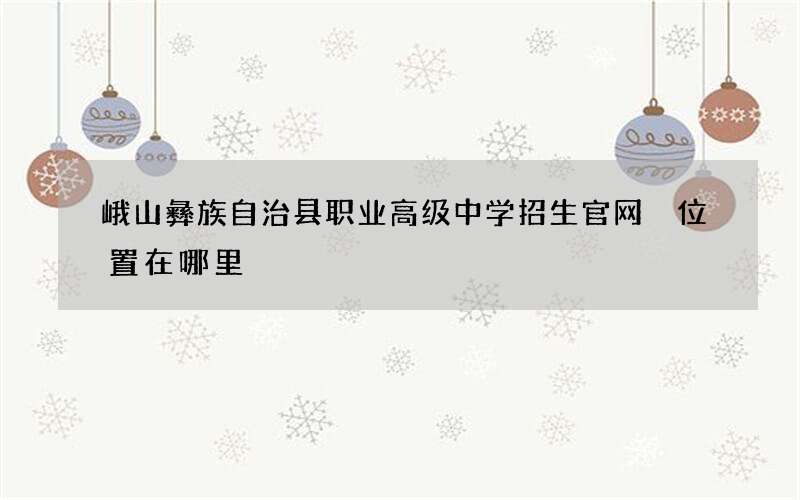 峨山彝族自治县职业高级中学招生官网 位置在哪里